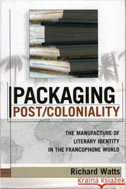 Packaging Post/Coloniality: The Manufacture of Literary Identity in the Francophone World Watts, Richard 9780739108550 Lexington Books
