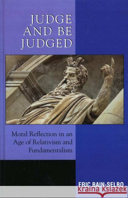 Judge and Be Judged: Moral Reflection in an Age of Relativism and Fundamentalism Bain-Selbo, Eric 9780739108611 Lexington Books