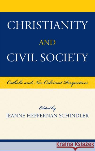 Christianity and Civil Society: Catholic and Neo-Calvinist Perspectives Schindler, Jeanne Heffernan 9780739108840 Lexington Books