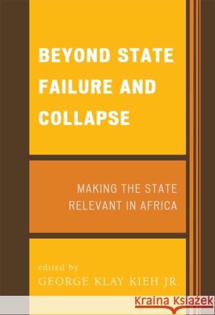 Beyond State Failure and Collapse: Making the State Relevant in Africa Kieh, George Klay 9780739108925 Lexington Books