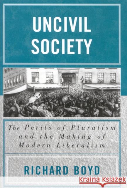 Uncivil Society: The Perils of Pluralism and the Making of Modern Liberalism Boyd, Richard 9780739109090 Lexington Books