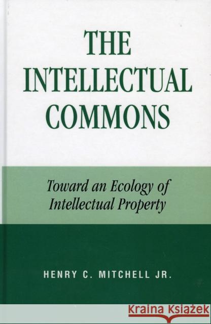 The Intellectual Commons: Toward an Ecology of Intellectual Property Mitchell, Henry C. 9780739109489 Lexington Books