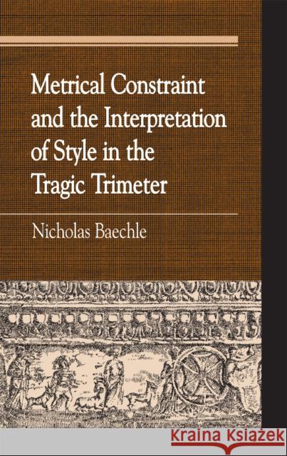 Metrical Constraint and the Interpretation of Style in the Tragic Trimeter Nicholas Baechle 9780739109502 Lexington Books