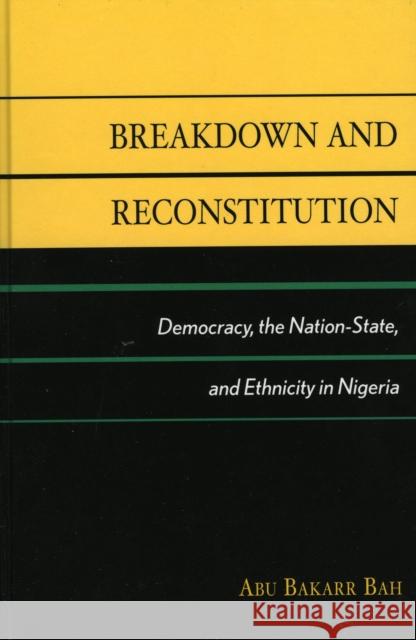 Breakdown and Reconstitution: Democracy, the Nation-State, and Ethnicity in Nigeria Bah, Abu Bakarr 9780739109540 Lexington Books