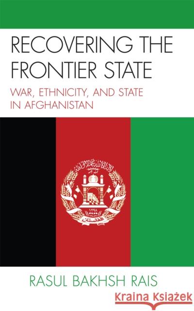 Recovering the Frontier State: War, Ethnicity, and the State in Afghanistan Rais, Rasul Bakhsh 9780739109564 Lexington Books