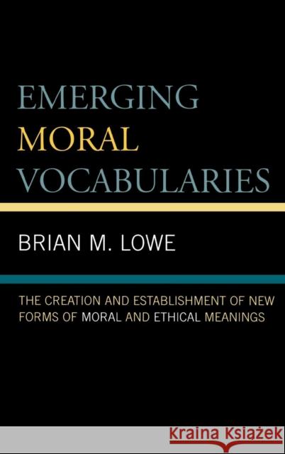 Emerging Moral Vocabularies: The Creation and Establishment of New Forms of Moral and Ethical Meanings Lowe, Brian M. 9780739109809