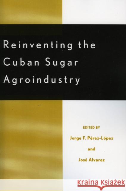 Reinventing the Cuban Sugar Agroindustry Jorge F. Perez-Lopez Jose Alvarez 9780739110003 Lexington Books