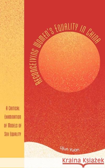 Reconceiving Women's Equality in China: A Critical Examination of Models of Sex Equality Yuan, Lijun 9780739110058