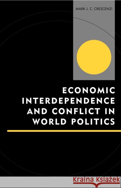 Economic Interdependence and Conflict in World Politics Mark J. C. Crescenzi 9780739110393 Lexington Books