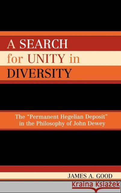 A Search for Unity in Diversity: The 'Permanent Hegelian Deposit' in the Philosophy of John Dewey Good, James A. 9780739110614 Lexington Books