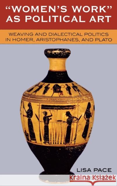 Women's Work as Political Art: Weaving and Dialectical Politics in Homer, Aristophanes, and Plato Vetter, Lisa Pace 9780739110638