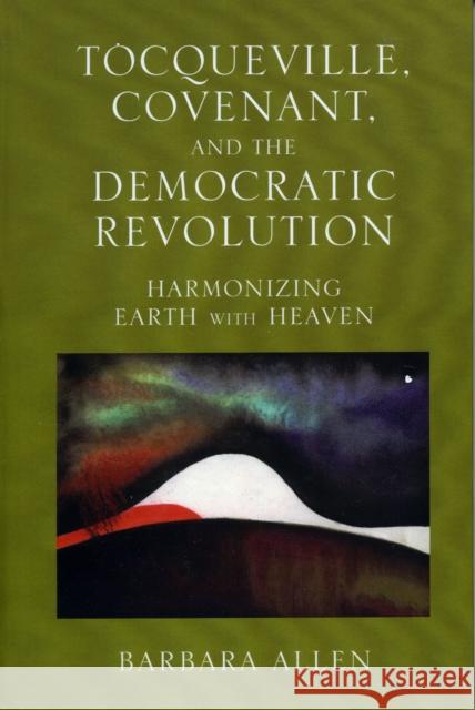 Tocqueville, Covenant, and the Democratic Revolution: Harmonizing Earth with Heaven Allen, Barbara 9780739110645 Lexington Books