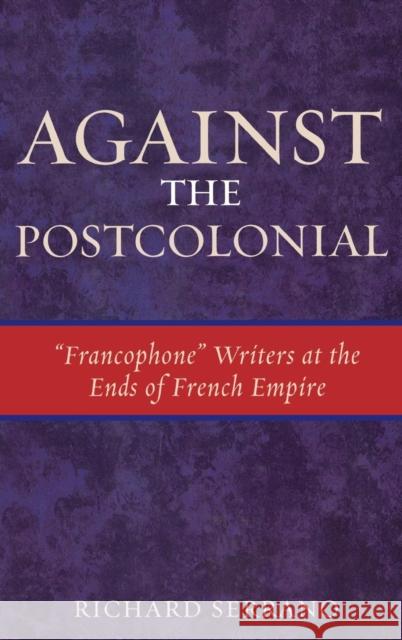 Against the Postcolonial: 'Francophone' Writers at the Ends of the French Empire Serrano, Richard 9780739110713 Lexington Books