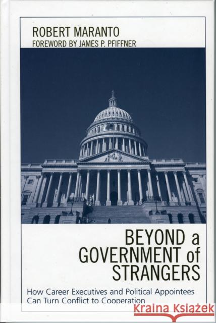 Beyond a Government of Strangers: How Career Executives and Political Appointees Can Turn Conflict to Cooperation Maranto, Robert 9780739110898 Lexington Books
