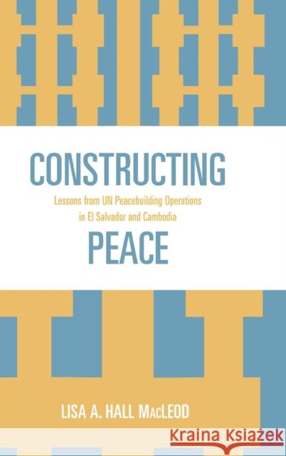 Constructing Peace: Lessons from Un Peacebuilding Operations in El Salvador and Cambodia MacLeod, Lisa A. Hall 9780739110966