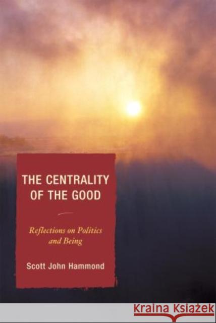The Centrality of the Good: Reflections on Politics and Being Hammond, Scott John 9780739111024 Lexington Books