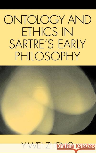 Ontology and Ethics in Sartre's Early Philosophy Yiwei Zheng 9780739111178