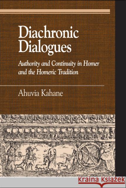 Diachronic Dialogues: Authority and Continuity in Homer and the Homeric Tradition Kahane, Ahuvia 9780739111338 Lexington Books