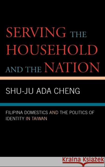 Serving the Household and the Nation: Filipina Domestics and the Politics of Identity in Taiwan Cheng, Shu-Ju Ada 9780739111727 Lexington Books