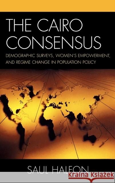 The Cairo Consensus: Demographic Surveys, Women's Empowerment, and Regime Change in Population Policy Halfon, Saul 9780739111765 Lexington Books
