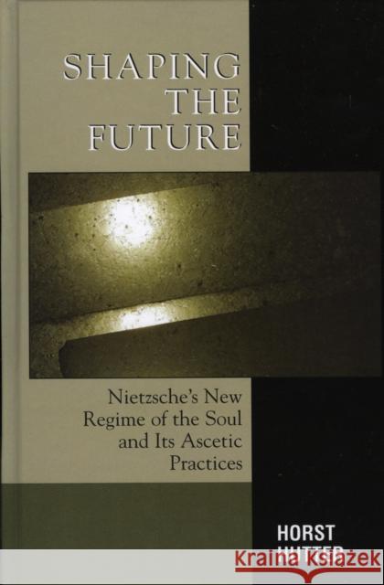 Shaping the Future: Nietzsche's New Regime of the Soul and Its Ascetic Practices Hutter, Horst 9780739111833 Lexington Books