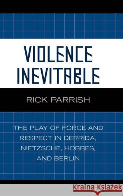 Violence Inevitable: The Play of Force and Respect in Derrida, Nietzsche, Hobbes, and Berlin Parrish, Rick 9780739112120 Lexington Books