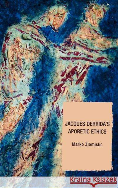 Jacques Derrida's Aporetic Ethics Marko Zlomislic 9780739112182