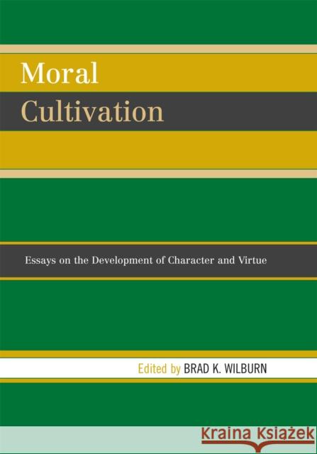Moral Cultivation: Essays on the Development of Character and Virtue Wilburn, Brad 9780739112205 Lexington Books