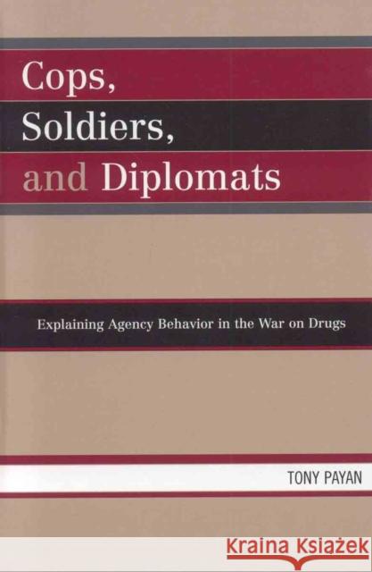 Cops, Soldiers, and Diplomats: Explaining Agency Behavior in the War on Drugs Payan, Tony 9780739112212