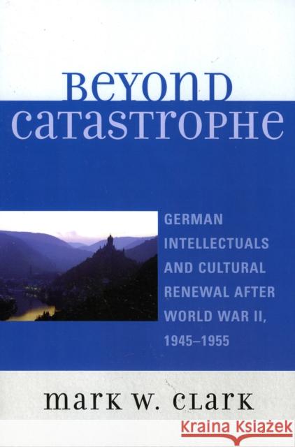 Beyond Catastrophe: German Intellectuals and Cultural Renewal After World War II, 1945d1955 Clark, Mark W. 9780739112311 Lexington Books