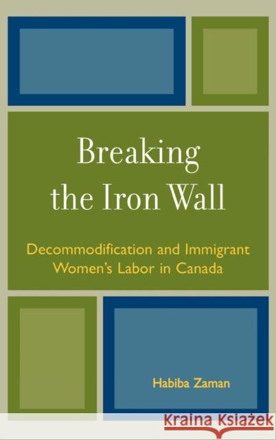 Breaking the Iron Wall: Decommodification and Immigrant Women's Labor in Canada Zaman, Habiba 9780739112359 Lexington Books