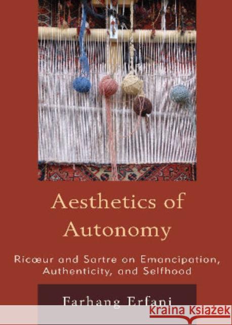 The Aesthetics of Autonomy: Ricoeur and Sartre on Emancipation, Authenticity, and Selfhood Erfani, Farhang 9780739112588 Lexington Books