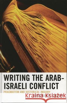 Writing the Arab-Israeli Conflict: Pragmatism and Historical Inquiry Isacoff, Jonathan B. 9780739112731 Lexington Books