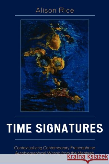 Time Signatures: Contextualizing Contemporary Francophone Autobiographical Writing from the Maghreb Rice, Alison 9780739112908 Lexington Books