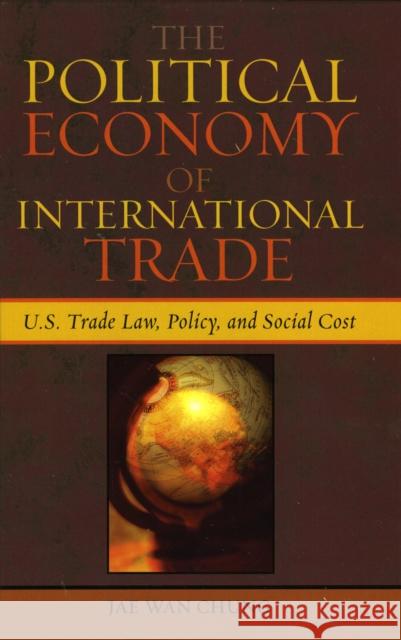 The Political Economy of International Trade : U.S. Trade Laws, Policy, and Social Cost Jae Wan Chung 9780739112915 