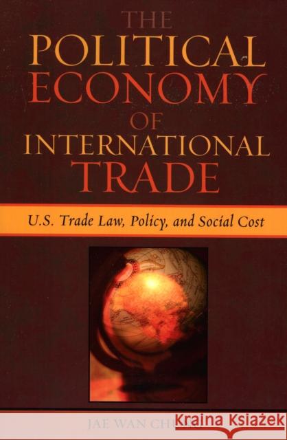 The Political Economy of International Trade : U.S. Trade Laws, Policy, and Social Cost Jae Wan Chung 9780739112922 