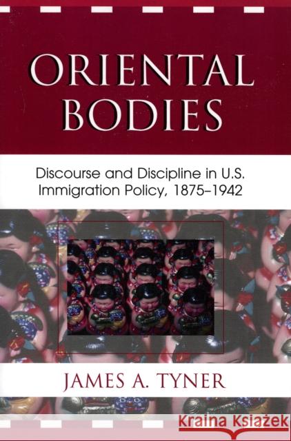 Oriental Bodies: Discourse and Discipline in U.S. Immigration Policy, 1875-1942 Tyner, James A. 9780739112977