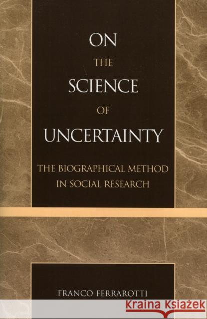 On the Science of Uncertainty: The Biographical Method in Social Research Ferrarotti, Franco 9780739113110 Lexington Books