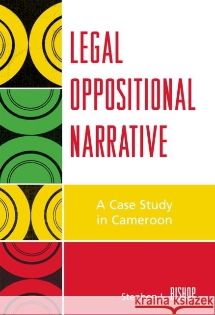 Legal Oppositional Narrative: A Case Study in Cameroon Bishop, Stephen L. 9780739113189