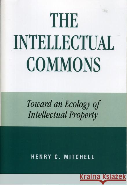 The Intellectual Commons: Toward an Ecology of Intellectual Property Mitchell, Henry C. 9780739113424