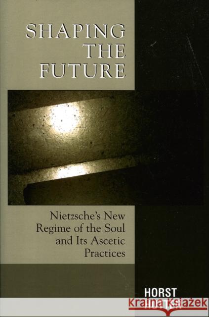 Shaping the Future: Nietzsche's New Regime of the Soul and Its Ascetic Practices Hutter, Horst 9780739113592 Lexington Books