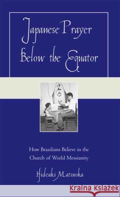 Japanese Prayer Below the Equator: How Brazilians Believe in the Church of World Messianity Matsuoka, Hideaki 9780739113790