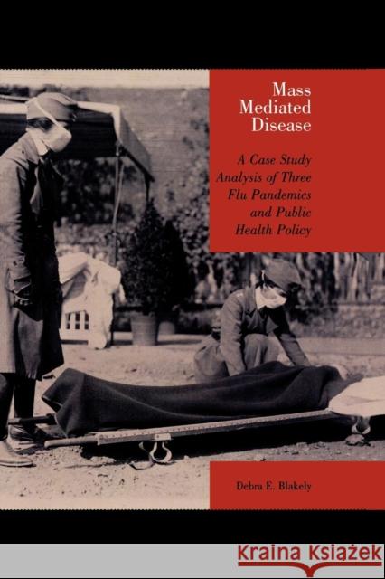 Mass Mediated Disease: A Case Study Analysis of Three Flu Pandemics and Public Health Policy Blakely, Debra E. 9780739113882 Lexington Books