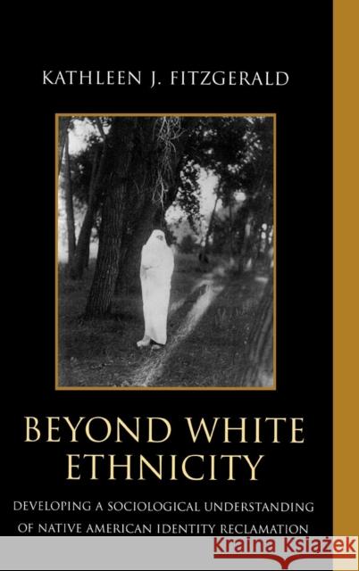 Beyond White Ethnicity: Developing a Sociological Understanding of Native American Identity Reclamation Fitzgerald, Kathleen J. 9780739113936
