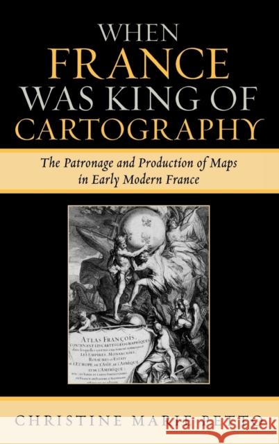 When France Was King of Cartography: The Patronage and Production of Maps in Early Modern France Petto, Christine Marie 9780739114407 Lexington Books