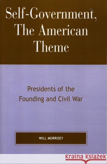 Self-Government, the American Theme: Presidents of the Founding and Civil War Morrisey, Will 9780739114711 Lexington Books