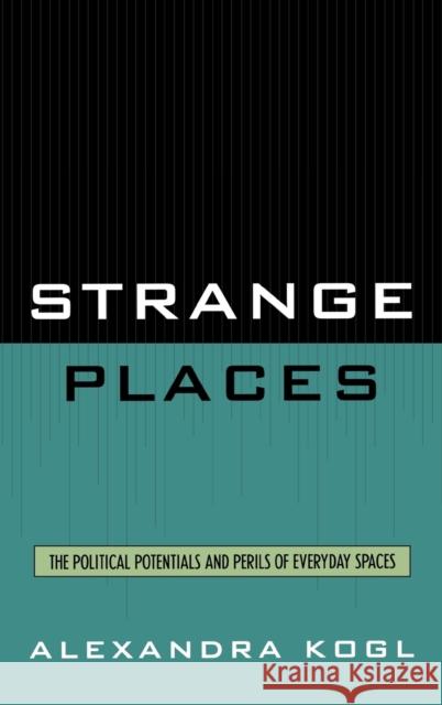 Strange Places: The Political Potentials and Perils of Everyday Spaces Kogl, Alexandra 9780739114742 Lexington Books