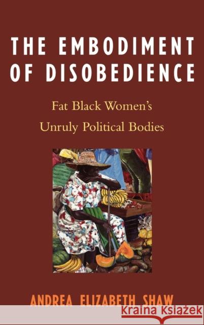 The Embodiment of Disobedience: Fat Black Women's Unruly Political Bodies Shaw, Andrea Elizabeth 9780739114865 Lexington Books