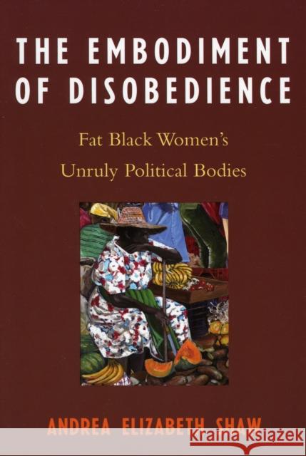 The Embodiment of Disobedience: Fat Black Women's Unruly Political Bodies Shaw, Andrea Elizabeth 9780739114872 Lexington Books