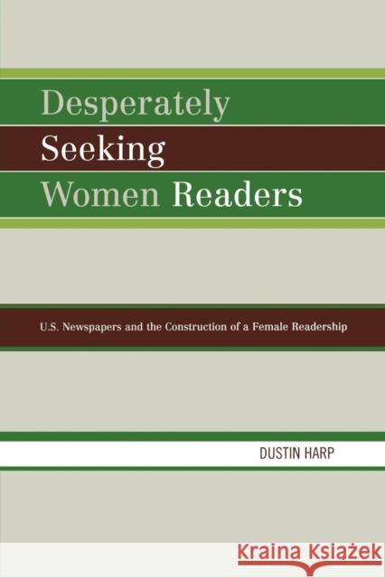 Desperately Seeking Women Readers: U.S. Newspapers and the Construction of a Female Readership Harp, Dustin 9780739114919